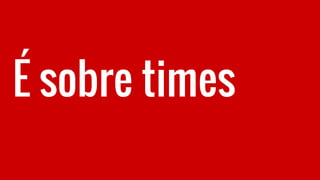 É sobre times
 