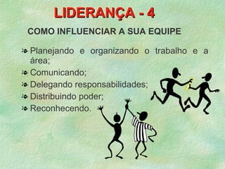 LIDERANÇA - 4
 COMO INFLUENCIAR A SUA EQUIPE

l Planejando e organizando o trabalho e a
  área;
l Comunicando;
l Delegando responsabilidades;
l Distribuindo poder;
l Reconhecendo.
 