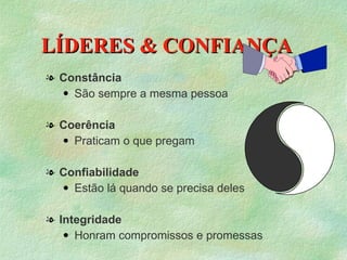 LÍDERES & CONFIANÇA
l Constância
   q São sempre a mesma pessoa




l Coerência
   q Praticam o que pregam




l Confiabilidade
   q Estão lá quando se precisa deles




l Integridade
   q Honram compromissos e promessas
 
