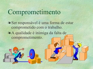 Comprometimento
lSer responsável é uma forma de estar
 comprometido com o trabalho.
lA qualidade é inimiga da falta de
 comprometimento.
 
