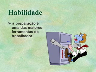 Habilidade
l A preparação é
  uma das maiores
  ferramentas do
  trabalhador.
 