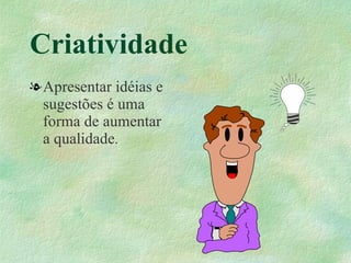 Criatividade
lApresentar idéias e
 sugestões é uma
 forma de aumentar
 a qualidade.
 