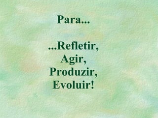 Para...

...Refletir,
   Agir,
Produzir,
 Evoluir!
 