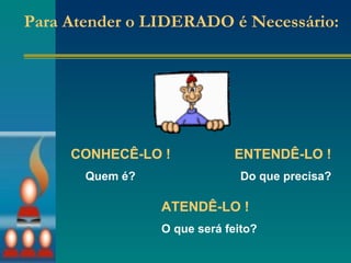 Para Atender o LIDERADO é Necessário: CONHECÊ-LO ! ENTENDÊ-LO ! ATENDÊ-LO ! Quem é? Do que precisa? O que será feito? 
