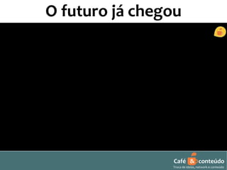 O futuro já chegou 
Café & conteúdo 
Troca de ideias, network e conteúdo 
 