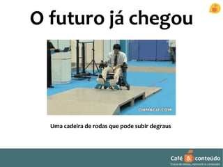 O futuro já chegou 
Uma cadeira de rodas que pode subir degraus 
Café & conteúdo 
Troca de ideias, network e conteúdo 
 