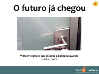 O futuro já chegou 
Vidro inteligente que esconde o banheiro quando 
Café & conteúdo 
Troca de ideias, network e conteúdo 
você o tranca 
 