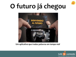 O futuro já chegou 
Um aplicativo que traduz palavras em tempo real 
Café & conteúdo 
Troca de ideias, network e conteúdo 
 