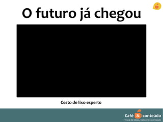 O futuro já chegou 
Café & conteúdo 
Troca de ideias, network e conteúdo 
Cesto de lixo esperto 
 
