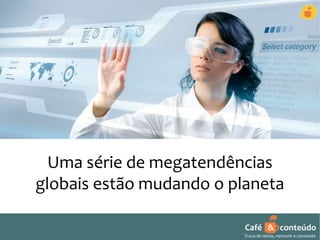 Uma série de megatendências 
globais estão mudando o planeta 
Café & conteúdo 
Troca de ideias, network e conteúdo 
 