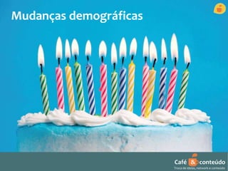 Mudanças demográficas 
Café & conteúdo 
Troca de ideias, network e conteúdo 
 