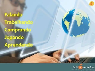 Falando 
Trabalhando 
Comprando 
Jogando 
Aprendendo 
Café & conteúdo 
Troca de ideias, network e conteúdo 
 