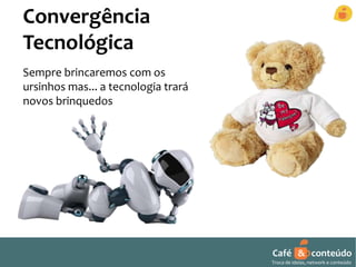 Café & conteúdo 
Troca de ideias, network e conteúdo 
Convergência 
Tecnológica 
Sempre brincaremos com os 
ursinhos mas... a tecnologia trará 
novos brinquedos 
 