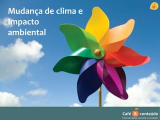 Café & conteúdo 
Troca de ideias, network e conteúdo 
Mudança de clima e 
Impacto 
ambiental 
 
