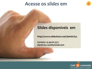 Acesse os slides em 
Slides disponíveis em 
http://www.slideshare.net/daniel.luz 
Contato: 15 99126 5571 
daniel.luz 2020hotmail.com 
Café & conteúdo 
Troca de ideias, network e conteúdo 
Professor Daniel de Carvalho Luz 
Fone (15) 9 9126 5571 59 
