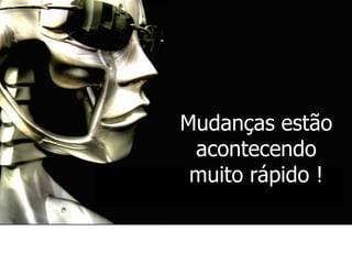 Mudanças estão
acontecendo
muito rápido !
 