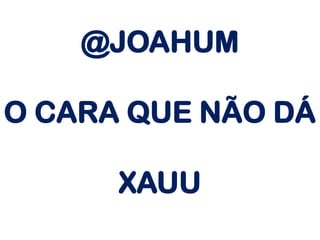 @JOAHUM
O CARA QUE NÃO DÁ
XAUU
 
