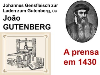 Johannes Gensfleisch zur
Laden zum Gutenberg, ou
João
GUTENBERG
A prensa
em 1430
 