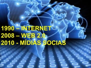 1990 – INTERNET
2008 – WEB 2.0
2010 - MÍDIAS SOCIAS
 