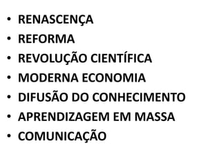 • RENASCENÇA
• REFORMA
• REVOLUÇÃO CIENTÍFICA
• MODERNA ECONOMIA
• DIFUSÃO DO CONHECIMENTO
• APRENDIZAGEM EM MASSA
• COMUNICAÇÃO
 