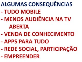 ALGUMAS CONSEQUÊNCIAS
- TUDO MOBILE
- MENOS AUDIÊNCIA NA TV
ABERTA
- VENDA DE CONHECIMENTO
- APPS PARA TUDO
- REDE SOCIAL, PARTICIPAÇÃO
- EMPREENDER
 