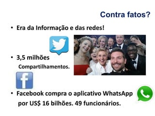 Contra fatos?
• Era da Informação e das redes!
• 3,5 milhões
Compartilhamentos.
• Facebook compra o aplicativo WhatsApp
por US$ 16 bilhões. 49 funcionários.
 