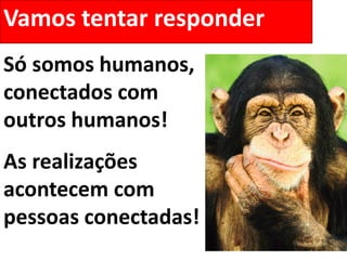 Vamos tentar responder
Só somos humanos,
conectados com
outros humanos!
As realizações
acontecem com
pessoas conectadas!
 