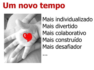 Um novo tempo
Mais individualizado
Mais divertido
Mais colaborativo
Mais construído
Mais desafiador
...
 