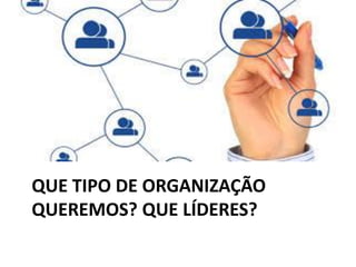 QUE TIPO DE ORGANIZAÇÃO
QUEREMOS? QUE LÍDERES?
 