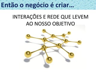 78
Então o negócio é criar…
INTERAÇÕES E REDE QUE LEVEM
AO NOSSO OBJETIVO
 