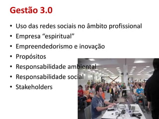 Gestão 3.0
• Uso das redes sociais no âmbito profissional
• Empresa “espiritual”
• Empreendedorismo e inovação
• Propósitos
• Responsabilidade ambiental
• Responsabilidade social
• Stakeholders
 
