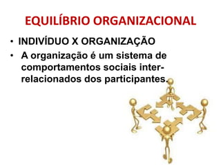 EQUILÍBRIO ORGANIZACIONAL
• INDIVÍDUO X ORGANIZAÇÃO
• A organização é um sistema de
comportamentos sociais inter-
relacionados dos participantes.
 