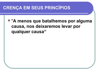 CRENÇA EM SEUS PRINCÍPIOS
"A menos que batalhemos por alguma
causa, nos deixaremos levar por
qualquer causa“
 