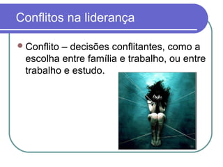 Conflitos na liderança
Conflito – decisões conflitantes, como a
escolha entre família e trabalho, ou entre
trabalho e estudo.
 