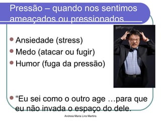 Andreia Maria Lins Martins
Pressão – quando nos sentimos
ameaçados ou pressionados
Ansiedade (stress)
Medo (atacar ou fugir)
Humor (fuga da pressão)
“Eu sei como o outro age …para que
eu não invada o espaço do dele.
 