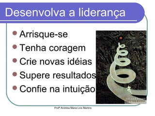 Profª Andréia Maria Lins Martins
Desenvolva a liderança
Arrisque-se
Tenha coragem
Crie novas idéias
Supere resultados
Confie na intuição
 