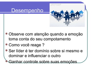 Desempenho
Observe com atenção quando a emoção
toma conta do seu compotamento
Como você reage ?
Ser líder é ter domínio sobre si mesmo e
dominar e influenciar o outro
Ganhar controle sobre suas emoções
 