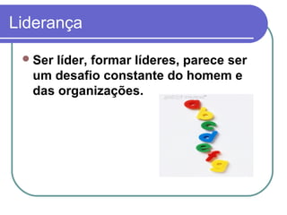 Liderança
Ser líder, formar líderes, parece ser
um desafio constante do homem e
das organizações.
 