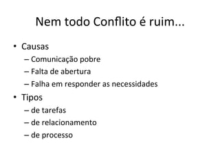 Nem	
  todo	
  Conﬂito	
  é	
  ruim...	
  
•  Causas	
  
    –  Comunicação	
  pobre	
  
    –  Falta	
  de	
  abertura	
  
    –  Falha	
  em	
  responder	
  as	
  necessidades	
  
•  Tipos	
  
    –  de	
  tarefas	
  
    –  de	
  relacionamento	
  
    –  de	
  processo	
  
 