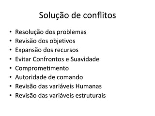 Solução	
  de	
  conﬂitos	
  
•    Resolução	
  dos	
  problemas	
  
•    Revisão	
  dos	
  objeBvos	
  
•    Expansão	
  dos	
  recursos	
  
•    Evitar	
  Confrontos	
  e	
  Suavidade	
  
•    CompromeBmento	
  
•    Autoridade	
  de	
  comando	
  
•    Revisão	
  das	
  variáveis	
  Humanas	
  
•    Revisão	
  das	
  variáveis	
  estruturais	
  
 