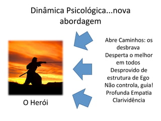 Dinâmica	
  Psicológica...nova	
  
          abordagem	
  

                             	
  Abre	
  Caminhos:	
  os	
  
                                              desbrava	
  
                             	
  Desperta	
  o	
  melhor	
  
                                              em	
  todos	
  
                                     	
  Desprovido	
  de	
  
                                    estrutura	
  de	
  Ego	
  
                           	
  Não	
  controla,	
  guia!	
  
                                	
  Profunda	
  EmpaBa	
  
O	
  Herói	
                             	
  Clarividência	
  
 