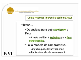 Como Neemias liderou ao estilo de Jesus Jesus… Os enviava para que  servissem  a Deus. A meta do líder é  trabalhar  para  ficar sem trabalho . Foi o modelo de compromisso. Ninguém pode levar você mais adiante de onde ele mesmo está. 