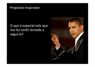 Propósito	
  Inspirador	
  
	
  


O	
  que	
  é	
  especial	
  nele	
  que	
  
me	
  faz	
  senUr	
  tentado	
  a	
  
segui-­‐lo?	
  
 