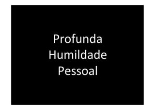  
 Profunda	
  
Humildade	
  
  Pessoal	
  
     	
  
 