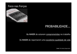 Foco	
  nas	
  Forças	
                                  António Sacavém - 2008


	
  




                                          PROBABILIDADE...
                                                                                              
                       6x MAIOR de estarem comprometidas no trabalho
                                                                                              
              3x MAIOR de reportarem uma excelente qualidade de vida



                                                      Fonte:	
  The	
  Gallup	
  OrganizaUon	
  
 