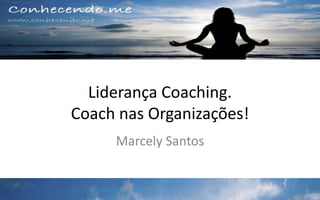 Liderança Coaching.
Coach nas Organizações!
Marcely Santos
 
