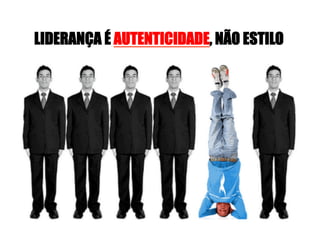 LIDERANÇA É AUTENTICIDADE, NÃO ESTILO
 