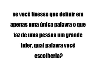 se você tivesse que definir em
apenas uma única palavra o que
 faz de uma pessoa um grande
    líder, qual palavra você
         escolheria?
 