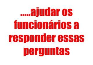 …..ajudar os
 funcionários a
responder essas
   perguntas
 