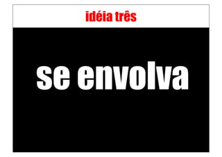 idéia três




se envolva
 